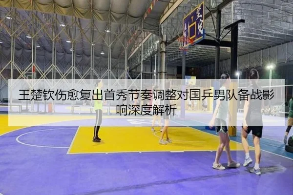 王楚钦伤愈复出首秀节奏调整对国乒男队备战影响深度解析